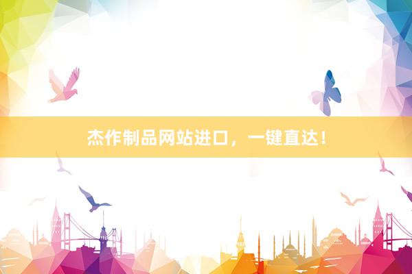 杰作制品网站进口，一键直达！