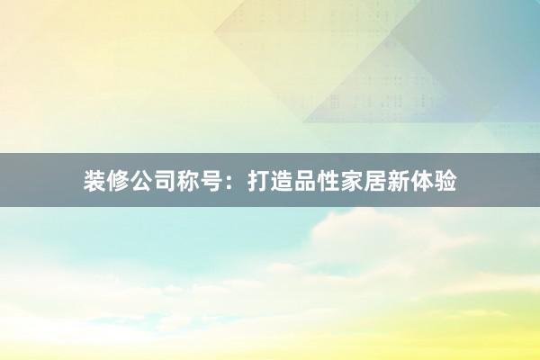 装修公司称号：打造品性家居新体验