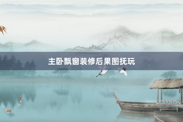 主卧飘窗装修后果图抚玩