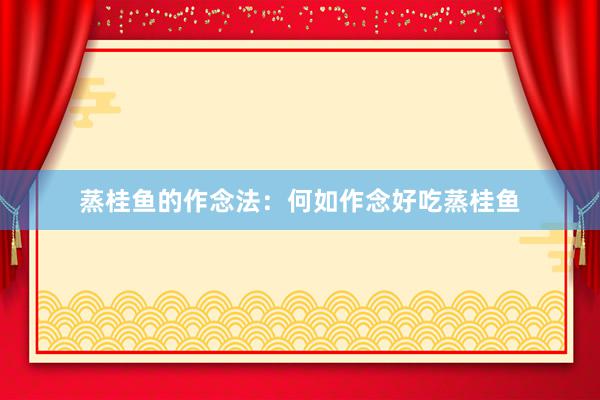 蒸桂鱼的作念法：何如作念好吃蒸桂鱼